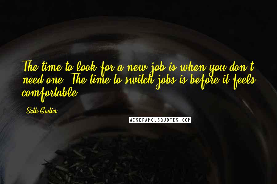 Seth Godin Quotes: The time to look for a new job is when you don't need one. The time to switch jobs is before it feels comfortable.