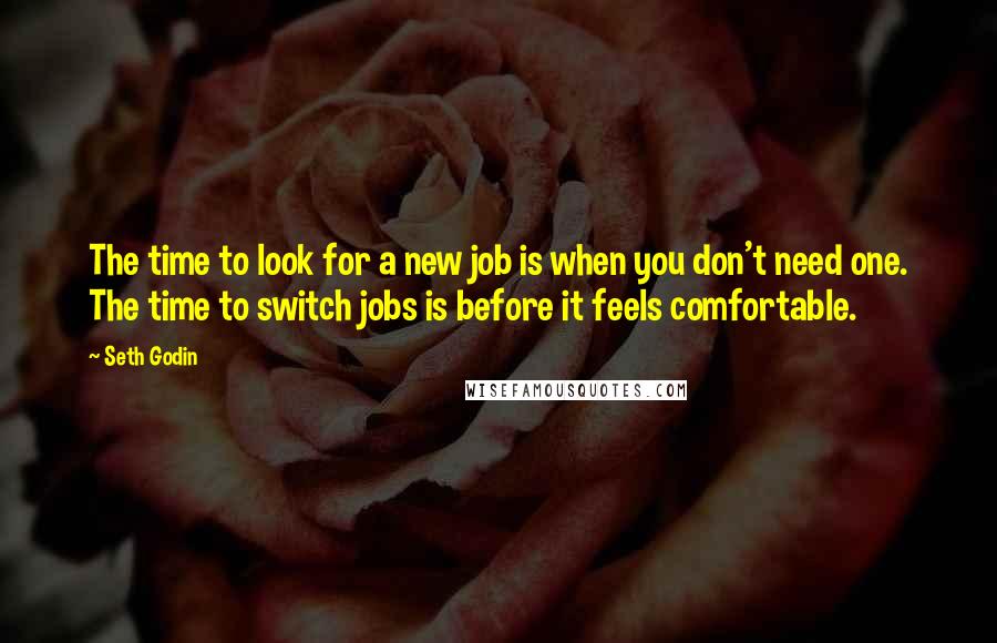 Seth Godin Quotes: The time to look for a new job is when you don't need one. The time to switch jobs is before it feels comfortable.