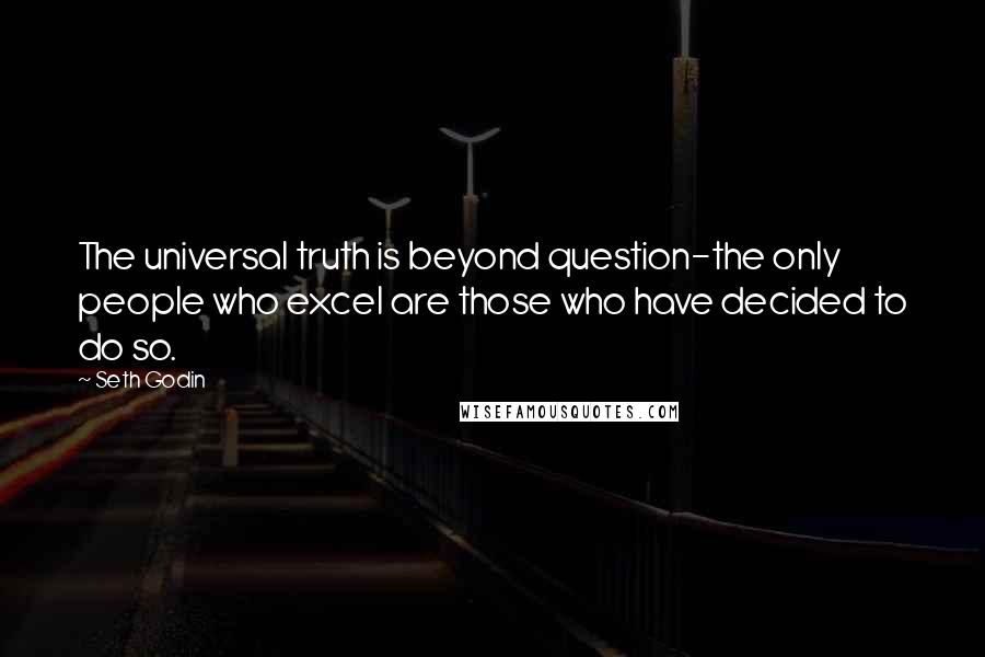 Seth Godin Quotes: The universal truth is beyond question-the only people who excel are those who have decided to do so.