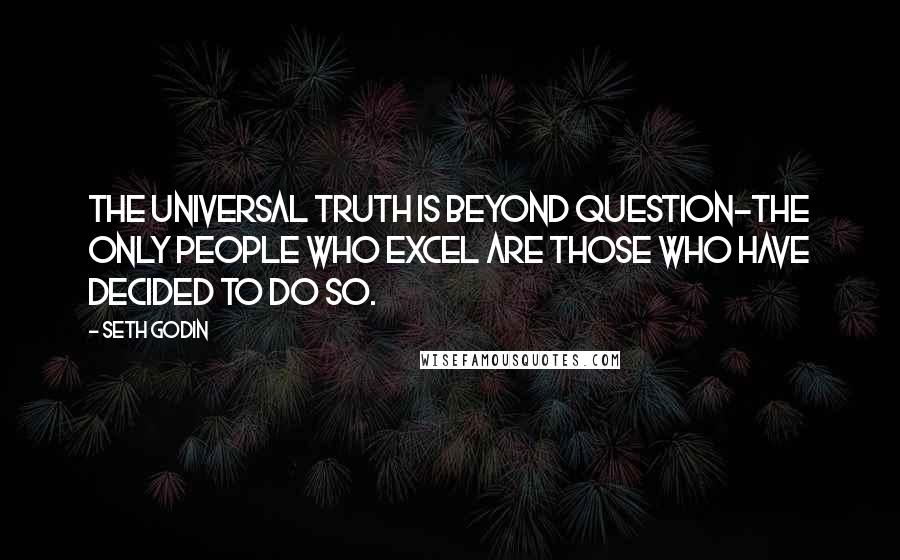 Seth Godin Quotes: The universal truth is beyond question-the only people who excel are those who have decided to do so.