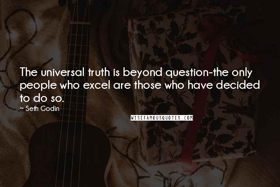 Seth Godin Quotes: The universal truth is beyond question-the only people who excel are those who have decided to do so.