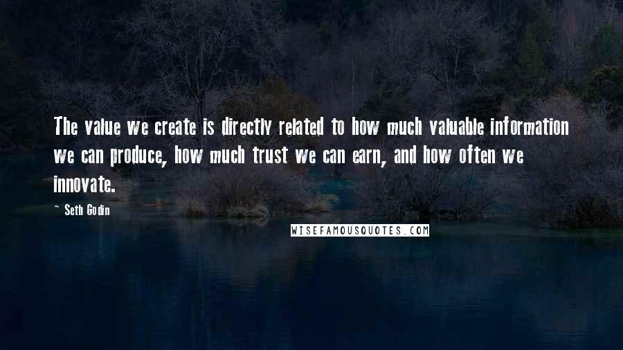 Seth Godin Quotes: The value we create is directly related to how much valuable information we can produce, how much trust we can earn, and how often we innovate.