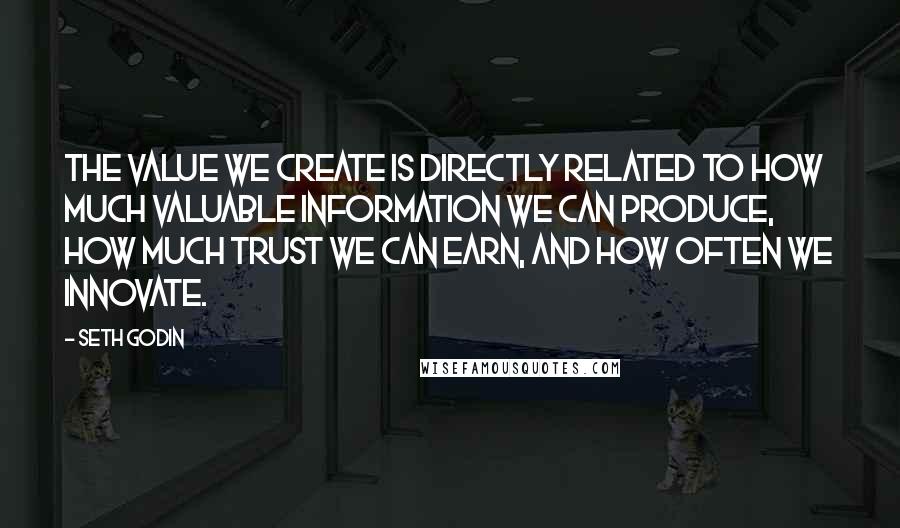 Seth Godin Quotes: The value we create is directly related to how much valuable information we can produce, how much trust we can earn, and how often we innovate.