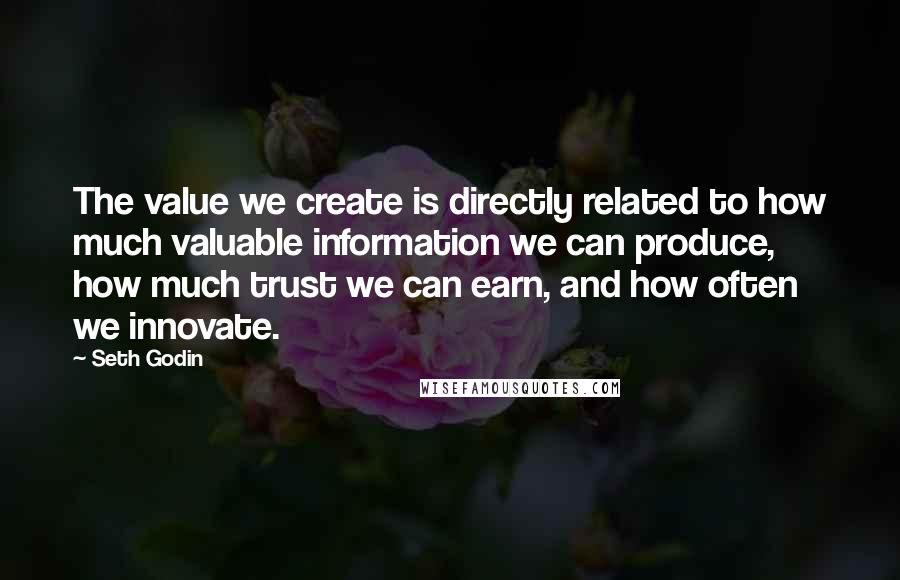 Seth Godin Quotes: The value we create is directly related to how much valuable information we can produce, how much trust we can earn, and how often we innovate.