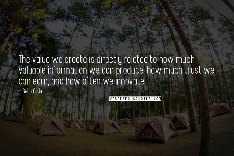 Seth Godin Quotes: The value we create is directly related to how much valuable information we can produce, how much trust we can earn, and how often we innovate.