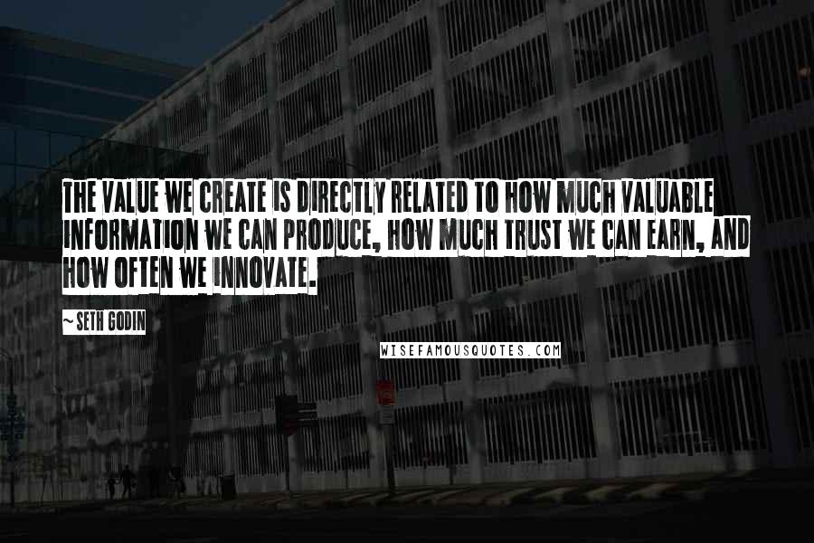 Seth Godin Quotes: The value we create is directly related to how much valuable information we can produce, how much trust we can earn, and how often we innovate.