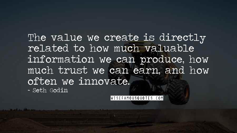 Seth Godin Quotes: The value we create is directly related to how much valuable information we can produce, how much trust we can earn, and how often we innovate.