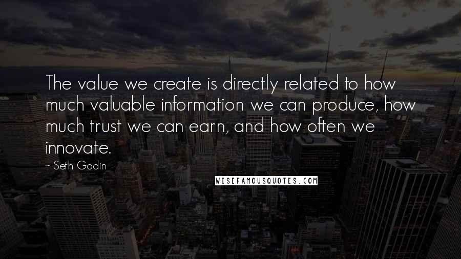 Seth Godin Quotes: The value we create is directly related to how much valuable information we can produce, how much trust we can earn, and how often we innovate.
