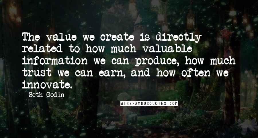 Seth Godin Quotes: The value we create is directly related to how much valuable information we can produce, how much trust we can earn, and how often we innovate.