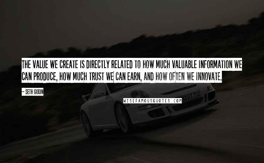 Seth Godin Quotes: The value we create is directly related to how much valuable information we can produce, how much trust we can earn, and how often we innovate.