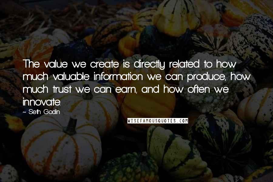 Seth Godin Quotes: The value we create is directly related to how much valuable information we can produce, how much trust we can earn, and how often we innovate.