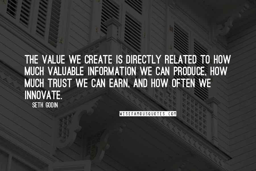 Seth Godin Quotes: The value we create is directly related to how much valuable information we can produce, how much trust we can earn, and how often we innovate.