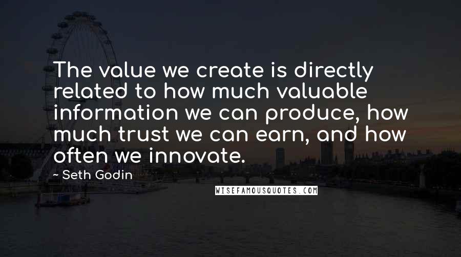 Seth Godin Quotes: The value we create is directly related to how much valuable information we can produce, how much trust we can earn, and how often we innovate.