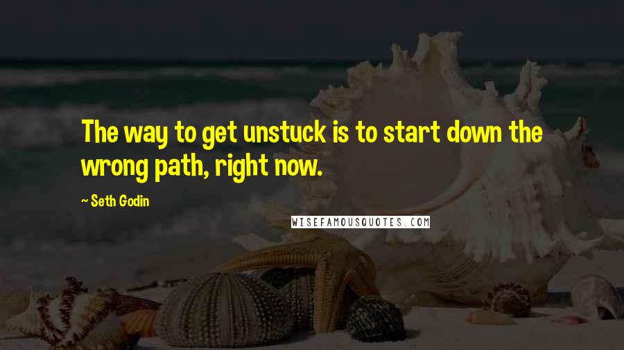 Seth Godin Quotes: The way to get unstuck is to start down the wrong path, right now.