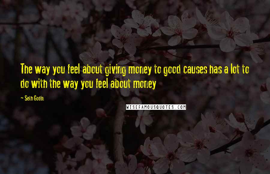 Seth Godin Quotes: The way you feel about giving money to good causes has a lot to do with the way you feel about money