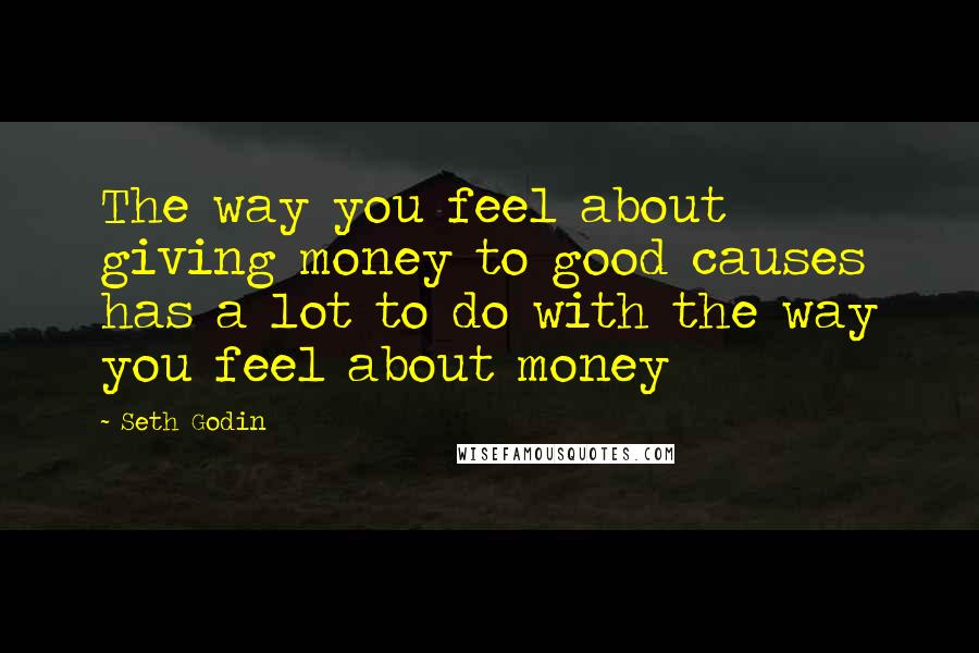 Seth Godin Quotes: The way you feel about giving money to good causes has a lot to do with the way you feel about money