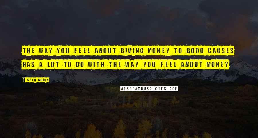 Seth Godin Quotes: The way you feel about giving money to good causes has a lot to do with the way you feel about money