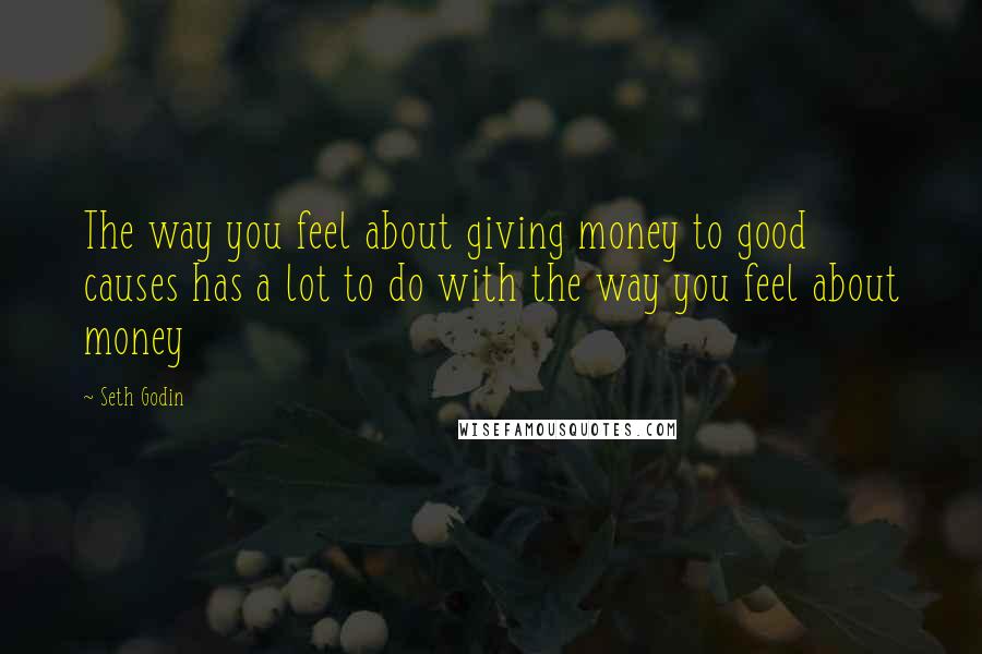 Seth Godin Quotes: The way you feel about giving money to good causes has a lot to do with the way you feel about money