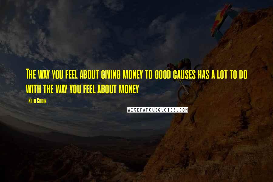 Seth Godin Quotes: The way you feel about giving money to good causes has a lot to do with the way you feel about money