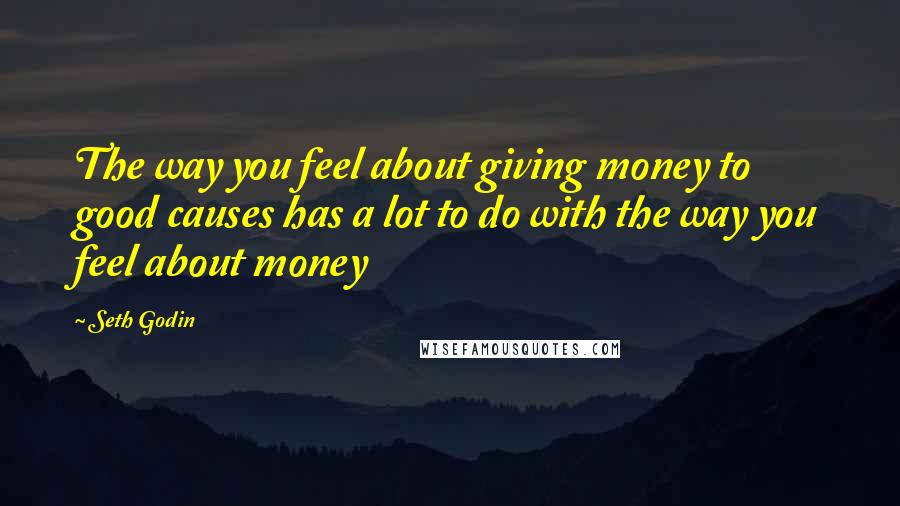 Seth Godin Quotes: The way you feel about giving money to good causes has a lot to do with the way you feel about money