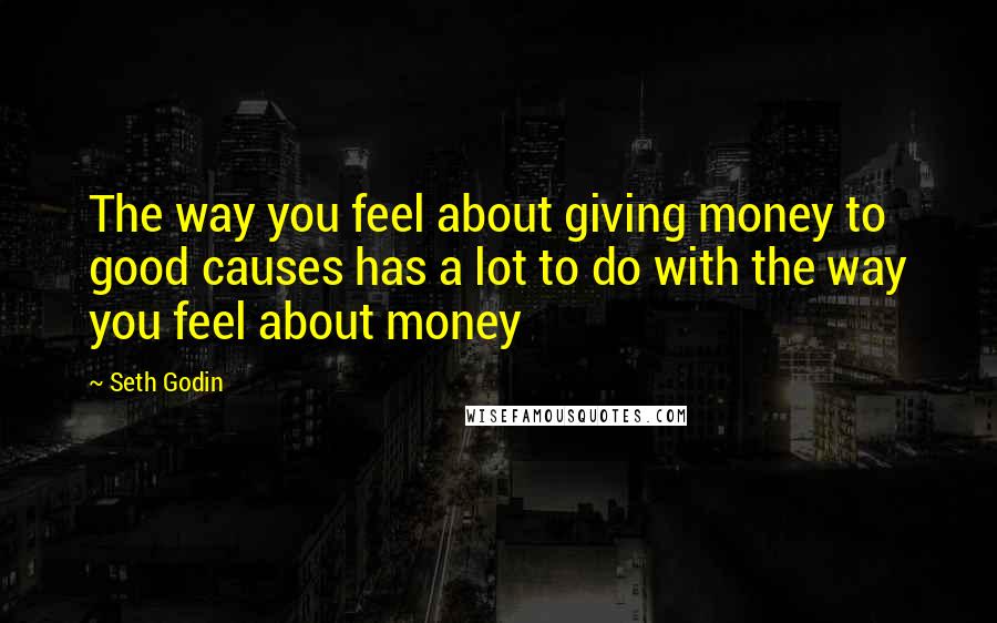 Seth Godin Quotes: The way you feel about giving money to good causes has a lot to do with the way you feel about money