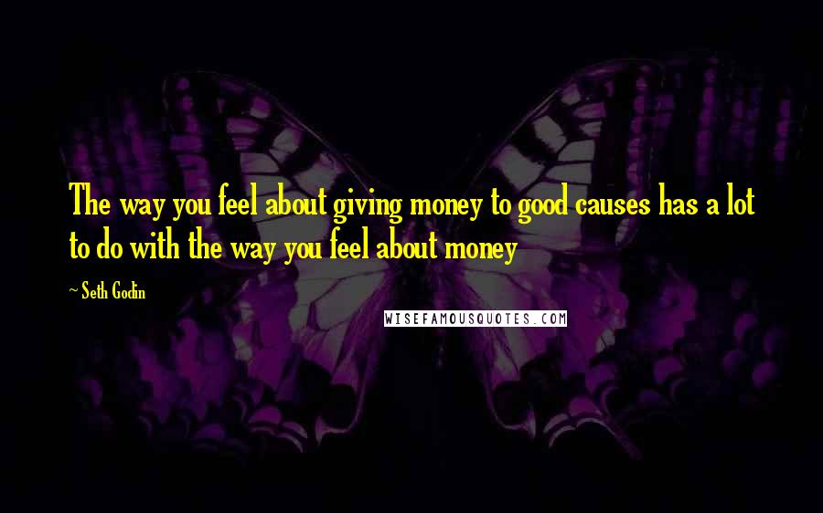 Seth Godin Quotes: The way you feel about giving money to good causes has a lot to do with the way you feel about money