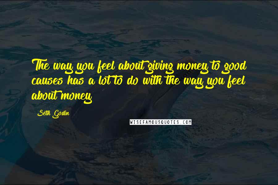 Seth Godin Quotes: The way you feel about giving money to good causes has a lot to do with the way you feel about money