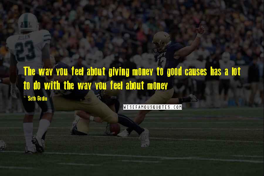 Seth Godin Quotes: The way you feel about giving money to good causes has a lot to do with the way you feel about money