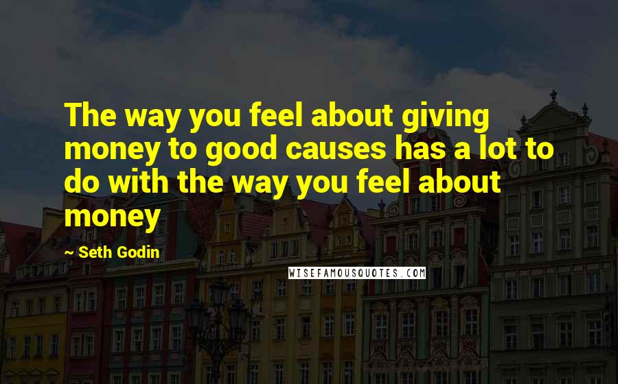 Seth Godin Quotes: The way you feel about giving money to good causes has a lot to do with the way you feel about money