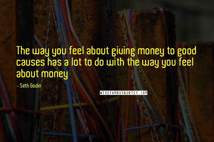 Seth Godin Quotes: The way you feel about giving money to good causes has a lot to do with the way you feel about money