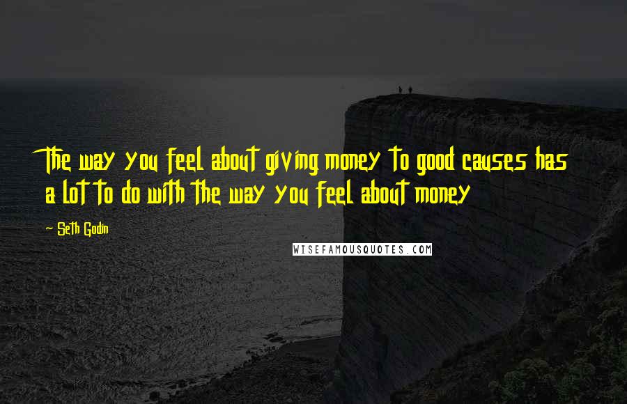 Seth Godin Quotes: The way you feel about giving money to good causes has a lot to do with the way you feel about money