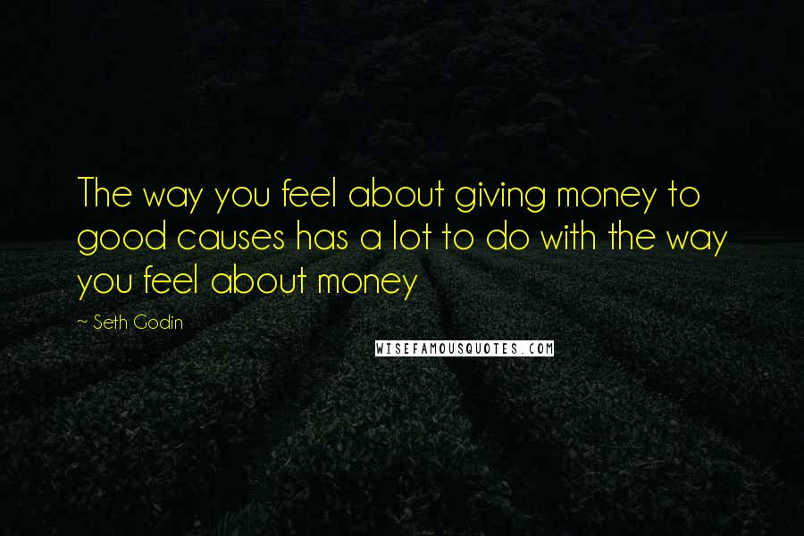 Seth Godin Quotes: The way you feel about giving money to good causes has a lot to do with the way you feel about money