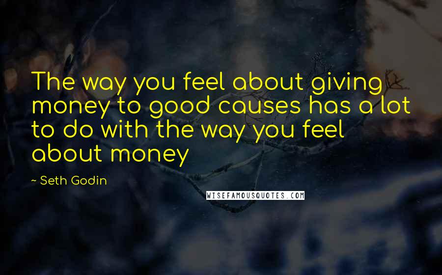 Seth Godin Quotes: The way you feel about giving money to good causes has a lot to do with the way you feel about money