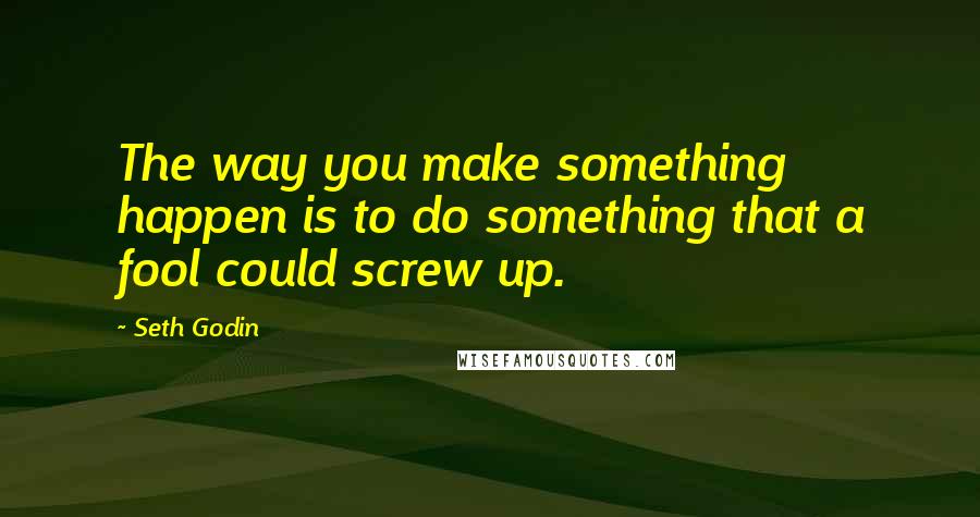 Seth Godin Quotes: The way you make something happen is to do something that a fool could screw up.