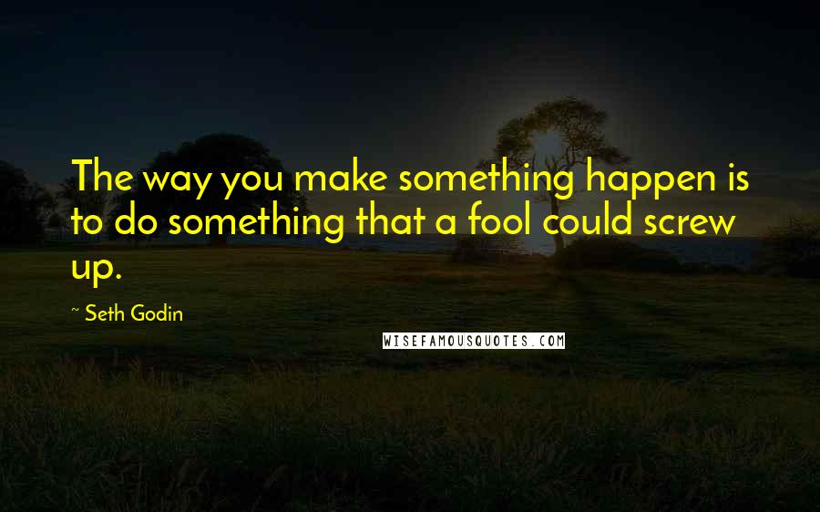 Seth Godin Quotes: The way you make something happen is to do something that a fool could screw up.