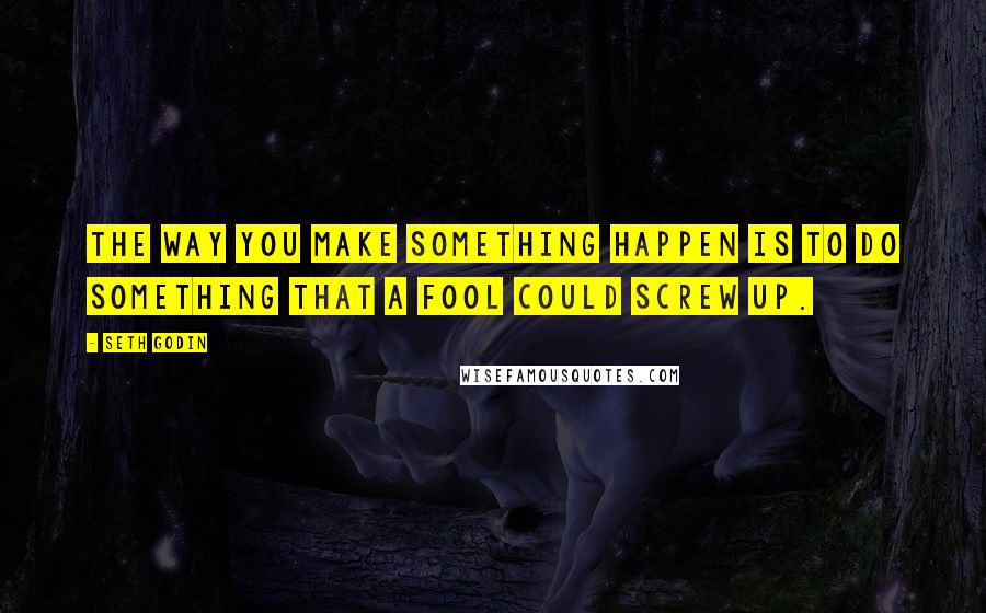 Seth Godin Quotes: The way you make something happen is to do something that a fool could screw up.
