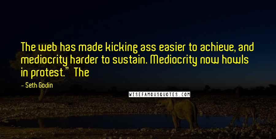 Seth Godin Quotes: The web has made kicking ass easier to achieve, and mediocrity harder to sustain. Mediocrity now howls in protest." The