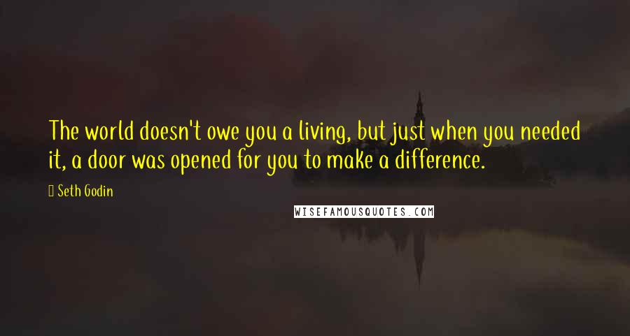 Seth Godin Quotes: The world doesn't owe you a living, but just when you needed it, a door was opened for you to make a difference.