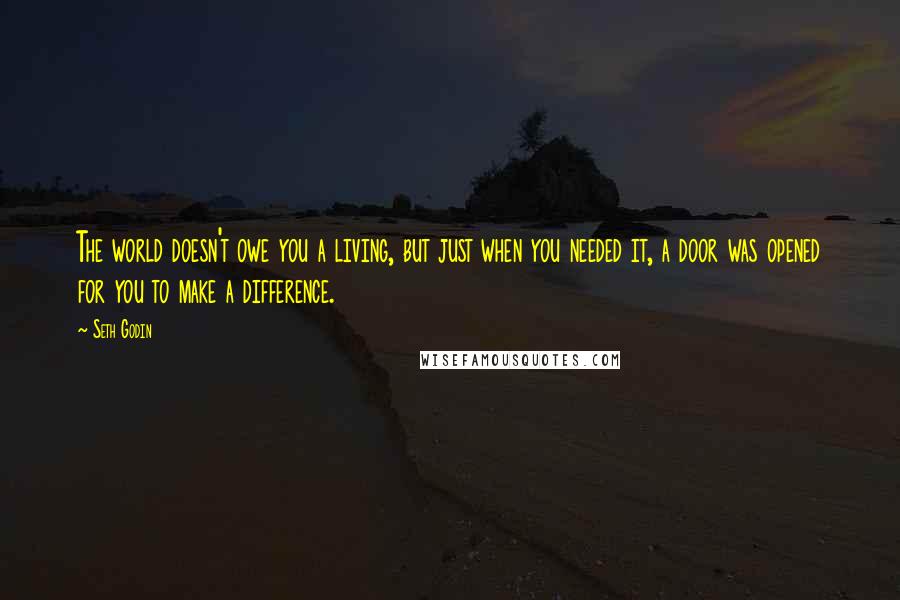 Seth Godin Quotes: The world doesn't owe you a living, but just when you needed it, a door was opened for you to make a difference.