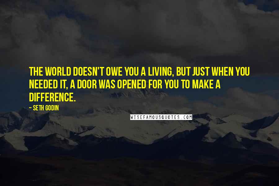 Seth Godin Quotes: The world doesn't owe you a living, but just when you needed it, a door was opened for you to make a difference.