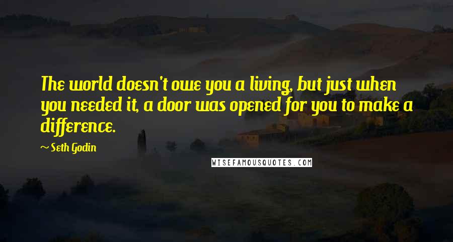 Seth Godin Quotes: The world doesn't owe you a living, but just when you needed it, a door was opened for you to make a difference.