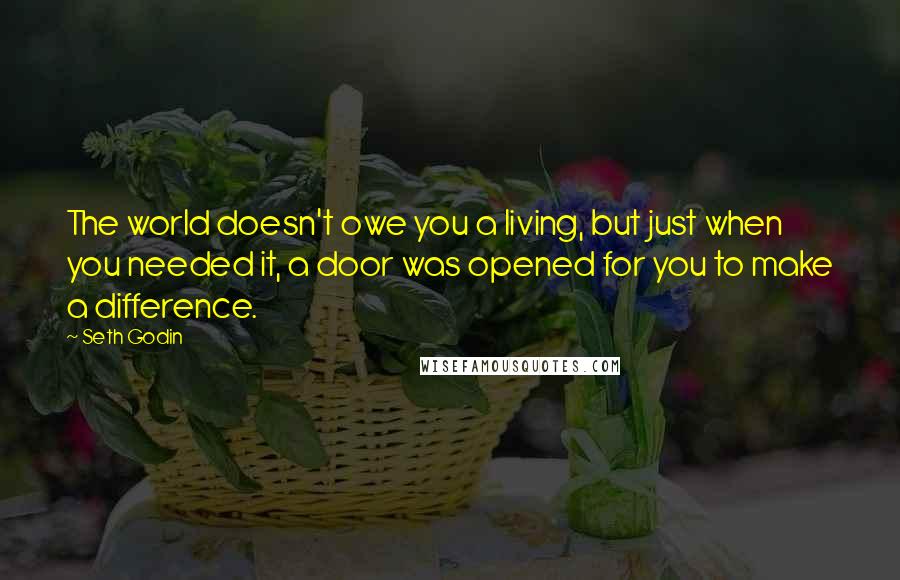 Seth Godin Quotes: The world doesn't owe you a living, but just when you needed it, a door was opened for you to make a difference.