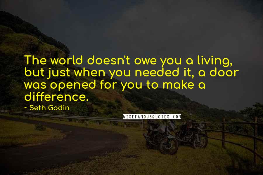 Seth Godin Quotes: The world doesn't owe you a living, but just when you needed it, a door was opened for you to make a difference.