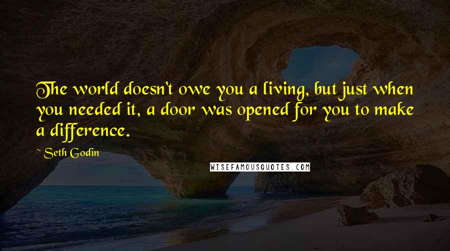 Seth Godin Quotes: The world doesn't owe you a living, but just when you needed it, a door was opened for you to make a difference.