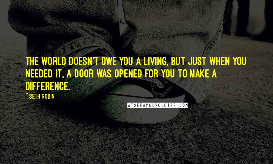 Seth Godin Quotes: The world doesn't owe you a living, but just when you needed it, a door was opened for you to make a difference.