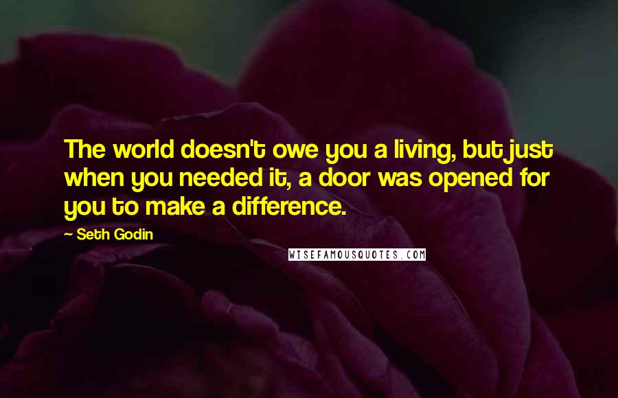 Seth Godin Quotes: The world doesn't owe you a living, but just when you needed it, a door was opened for you to make a difference.