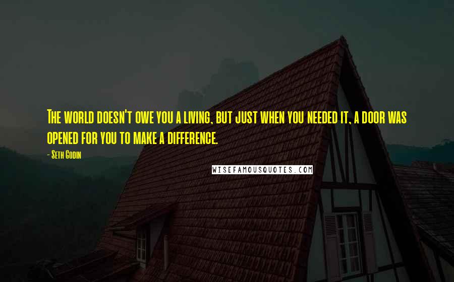 Seth Godin Quotes: The world doesn't owe you a living, but just when you needed it, a door was opened for you to make a difference.