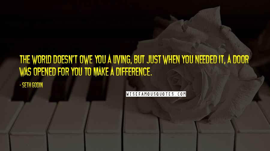 Seth Godin Quotes: The world doesn't owe you a living, but just when you needed it, a door was opened for you to make a difference.