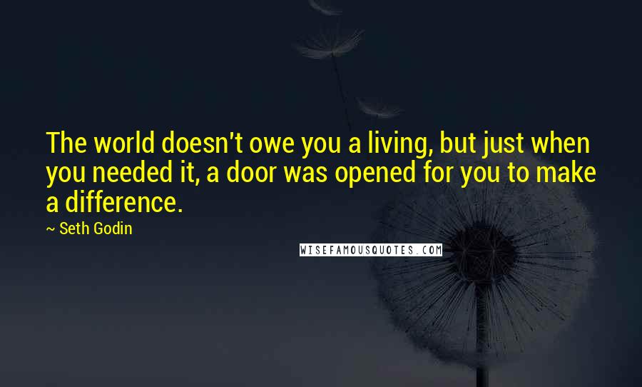 Seth Godin Quotes: The world doesn't owe you a living, but just when you needed it, a door was opened for you to make a difference.