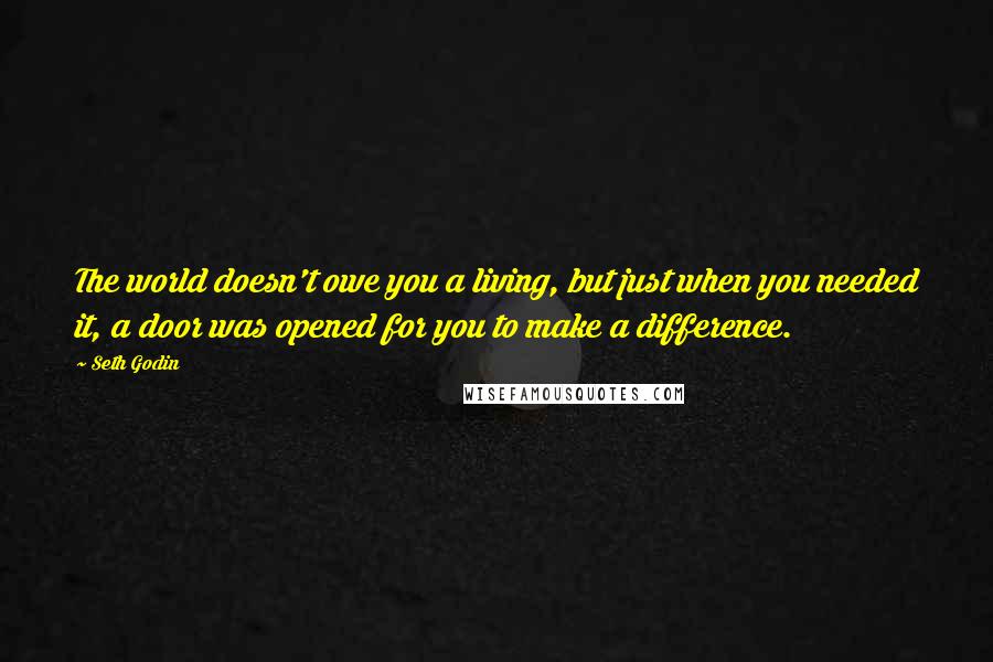 Seth Godin Quotes: The world doesn't owe you a living, but just when you needed it, a door was opened for you to make a difference.